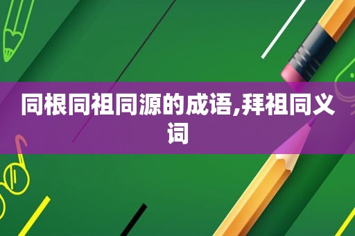 同根同祖同源的成语,拜祖同义词