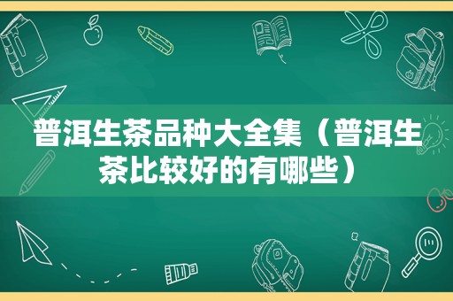 普洱生茶品种大全集（普洱生茶比较好的有哪些）