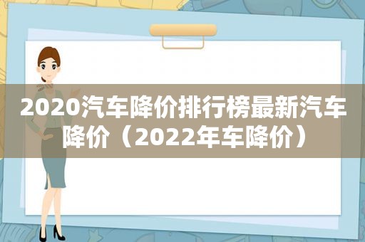 2020汽车降价排行榜最新汽车降价（2022年车降价）