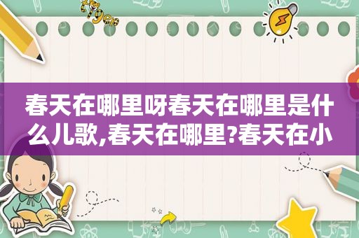 春天在哪里呀春天在哪里是什么儿歌,春天在哪里?春天在小朋友的眼睛里是什么句