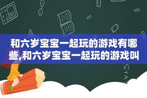 和六岁宝宝一起玩的游戏有哪些,和六岁宝宝一起玩的游戏叫什么