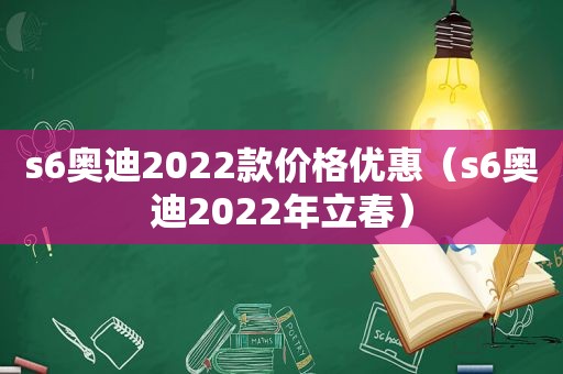 s6奥迪2022款价格优惠（s6奥迪2022年立春）