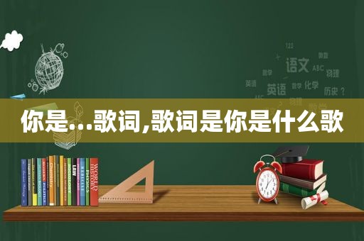 你是…歌词,歌词是你是什么歌