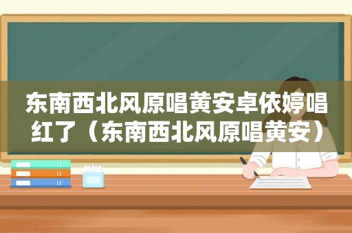 东南西北风原唱黄安卓依婷唱红了（东南西北风原唱黄安）