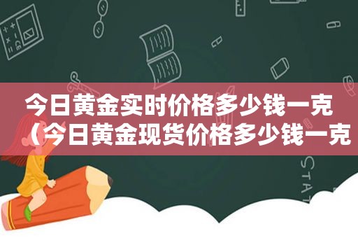 今日黄金实时价格多少钱一克（今日黄金现货价格多少钱一克）