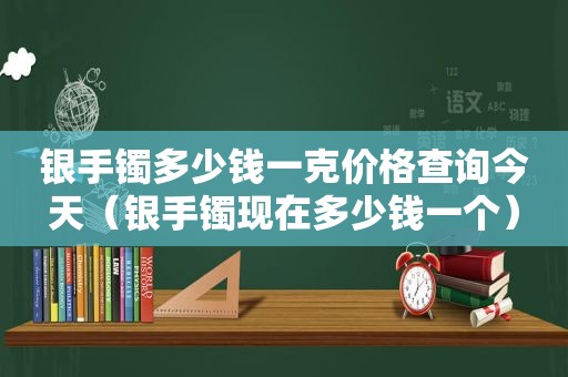 银手镯多少钱一克价格查询今天（银手镯现在多少钱一个）