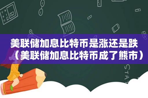 美联储加息比特币是涨还是跌（美联储加息比特币成了熊市）