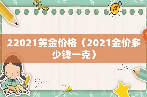 22021黄金价格（2021金价多少钱一克）