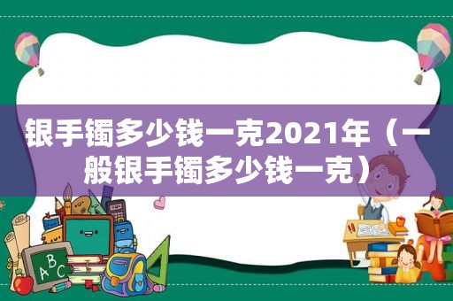 银手镯多少钱一克2021年（一般银手镯多少钱一克）