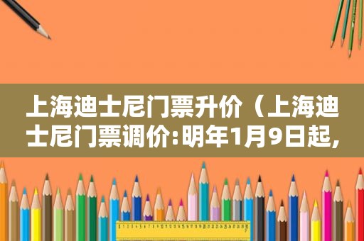 上海迪士尼门票升价（上海迪士尼门票调价:明年1月9日起,最贵涨至769元）