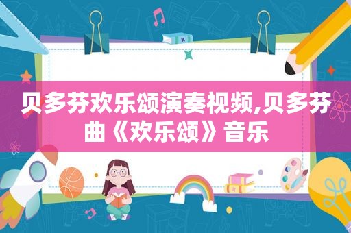 贝多芬欢乐颂演奏视频,贝多芬曲《欢乐颂》音乐