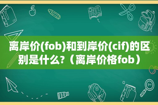 离岸价(fob)和到岸价(cif)的区别是什么?（离岸价格fob）