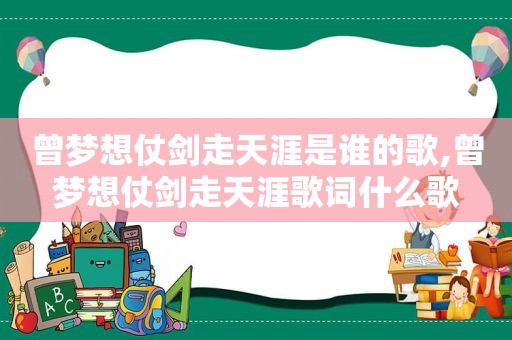 曾梦想仗剑走天涯是谁的歌,曾梦想仗剑走天涯歌词什么歌