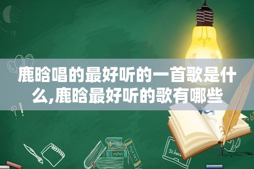 鹿晗唱的最好听的一首歌是什么,鹿晗最好听的歌有哪些