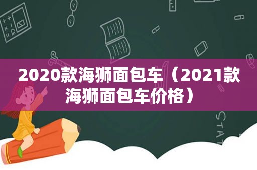 2020款海狮面包车（2021款海狮面包车价格）