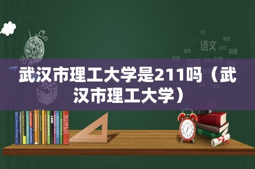 武汉市理工大学是211吗（武汉市理工大学）