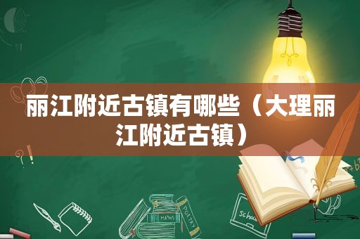 丽江附近古镇有哪些（大理丽江附近古镇）