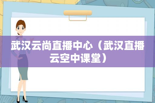 武汉云尚直播中心（武汉直播云空中课堂）