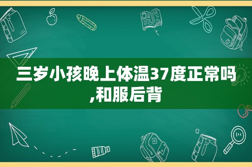 三岁小孩晚上体温37度正常吗,和服后背