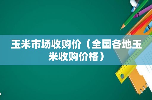 玉米市场收购价（全国各地玉米收购价格）