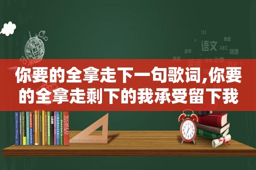 你要的全拿走下一句歌词,你要的全拿走剩下的我承受留下我们的狗