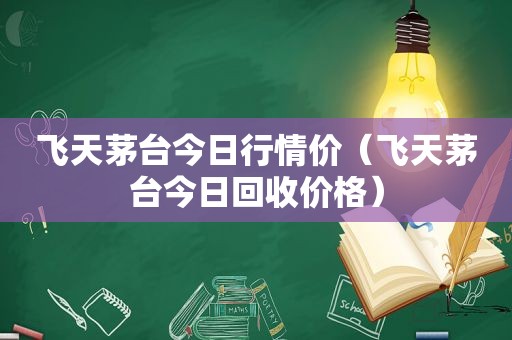 飞天茅台今日行情价（飞天茅台今日回收价格）