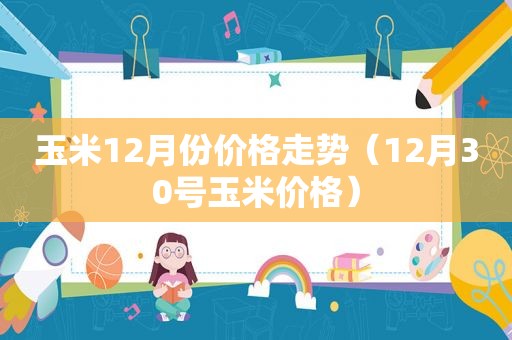 玉米12月份价格走势（12月30号玉米价格）