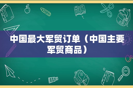 中国最大军贸订单（中国主要军贸商品）