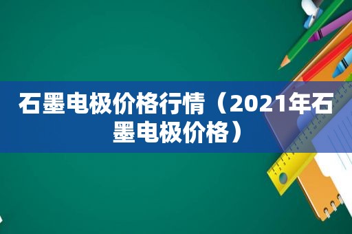 石墨电极价格行情（2021年石墨电极价格）