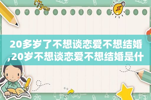 20多岁了不想谈恋爱不想结婚,20岁不想谈恋爱不想结婚是什么心理?