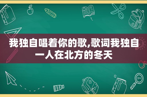 我独自唱着你的歌,歌词我独自一人在北方的冬天