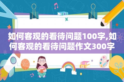 如何客观的看待问题100字,如何客观的看待问题作文300字