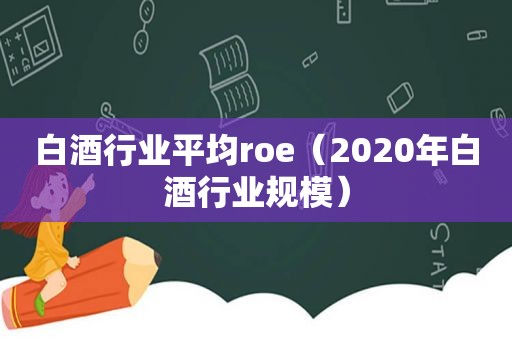 白酒行业平均roe（2020年白酒行业规模）