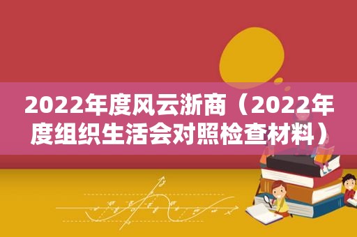 2022年度风云浙商（2022年度组织生活会对照检查材料）