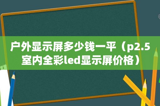 户外显示屏多少钱一平（p2.5室内全彩led显示屏价格）