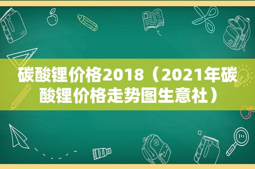 碳酸锂价格2018（2021年碳酸锂价格走势图生意社）