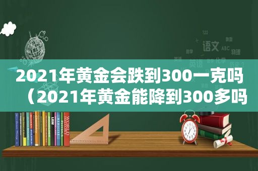 2021年黄金会跌到300一克吗（2021年黄金能降到300多吗）