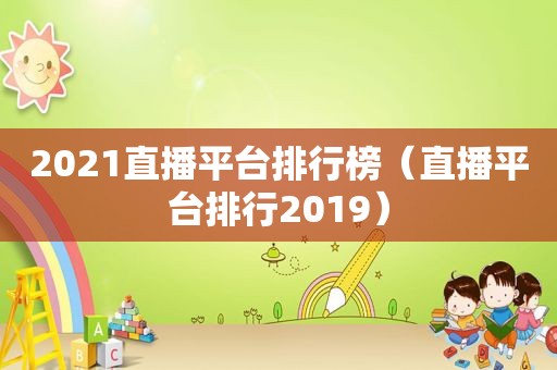 2021直播平台排行榜（直播平台排行2019）