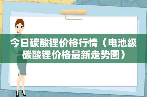 今日碳酸锂价格行情（电池级碳酸锂价格最新走势图）