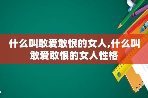 什么叫敢爱敢恨的女人,什么叫敢爱敢恨的女人性格