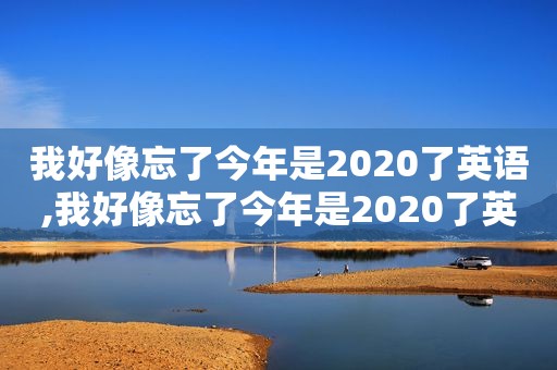 我好像忘了今年是2020了英语,我好像忘了今年是2020了英文