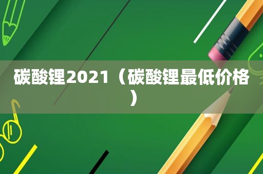 碳酸锂2021（碳酸锂最低价格）