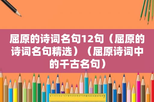 屈原的诗词名句12句（屈原的诗词名句 *** ）（屈原诗词中的千古名句）