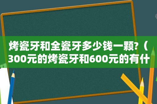 烤瓷牙和全瓷牙多少钱一颗?（300元的烤瓷牙和600元的有什么区别）