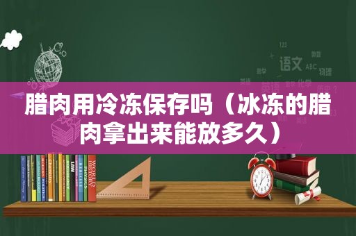 腊肉用冷冻保存吗（冰冻的腊肉拿出来能放多久）