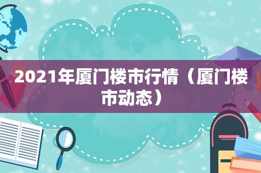 2021年厦门楼市行情（厦门楼市动态）