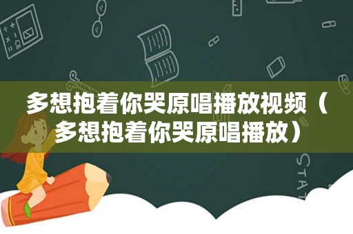 多想抱着你哭原唱播放视频（多想抱着你哭原唱播放）