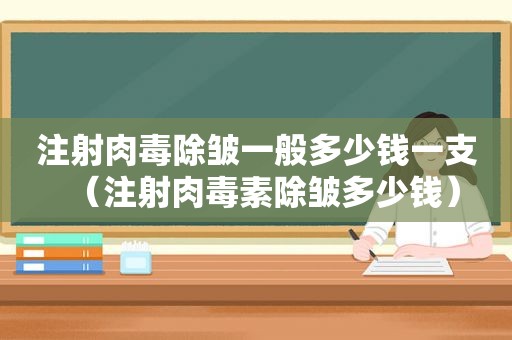 注射肉毒除皱一般多少钱一支（注射肉毒素除皱多少钱）