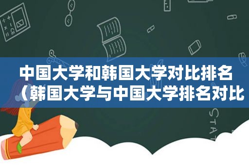 中国大学和韩国大学对比排名（韩国大学与中国大学排名对比）