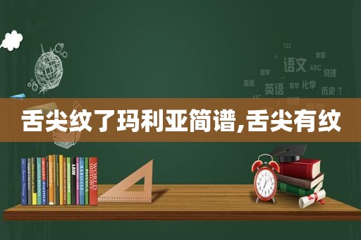 舌尖纹了玛利亚简谱,舌尖有纹